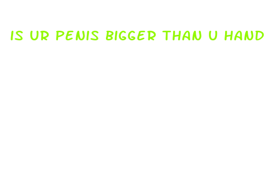 is ur penis bigger than u hand