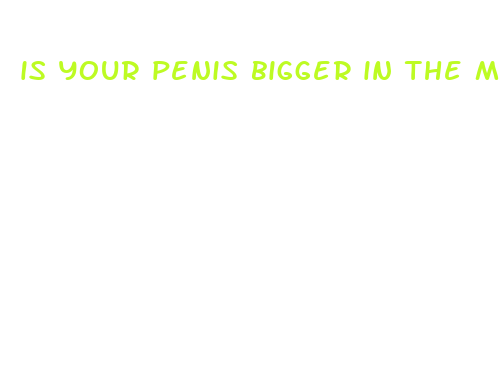 is your penis bigger in the mornings