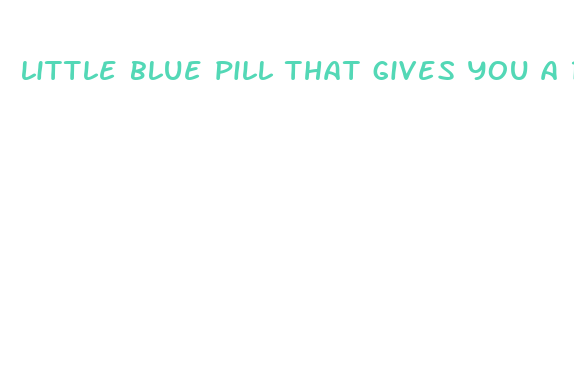 little blue pill that gives you a raging erection