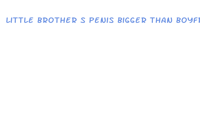 little brother s penis bigger than boyfriend