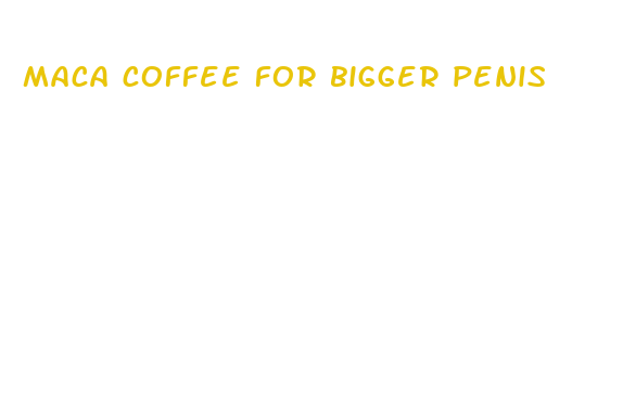 maca coffee for bigger penis