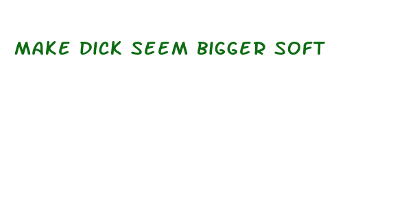 make dick seem bigger soft