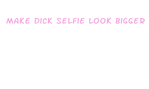 make dick selfie look bigger