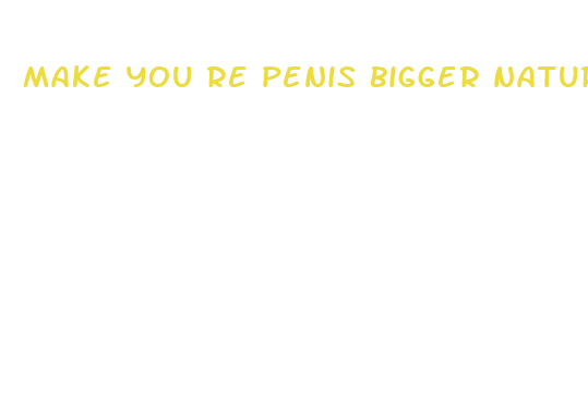 make you re penis bigger naturally