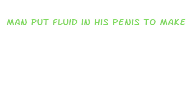 man put fluid in his penis to make it bigger