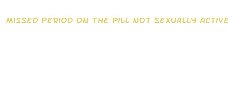 missed period on the pill not sexually active