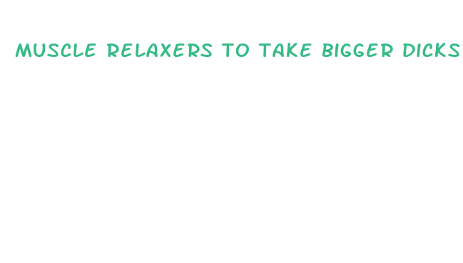 muscle relaxers to take bigger dicks