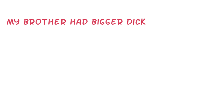 my brother had bigger dick