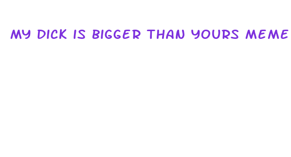 my dick is bigger than yours meme