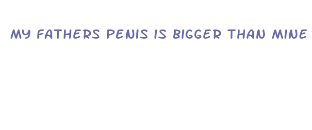 my fathers penis is bigger than mine