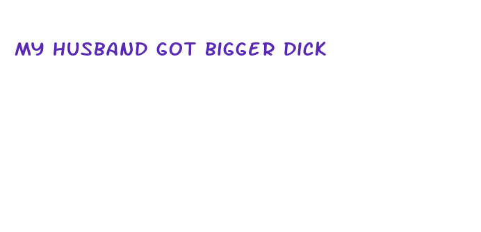 my husband got bigger dick