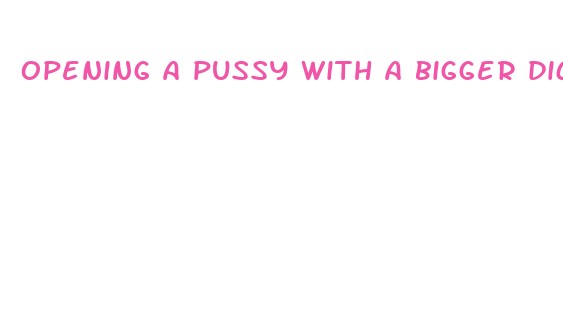 opening a pussy with a bigger dick story