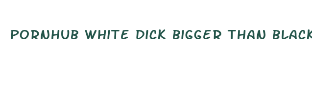 pornhub white dick bigger than black dick