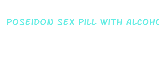 poseidon sex pill with alcohol