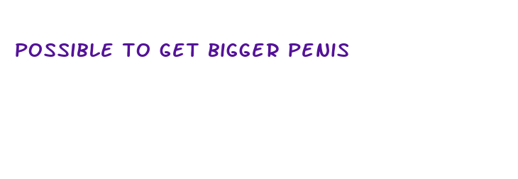 possible to get bigger penis