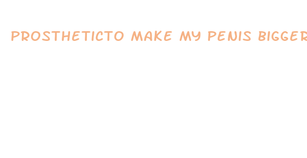 prostheticto make my penis bigger