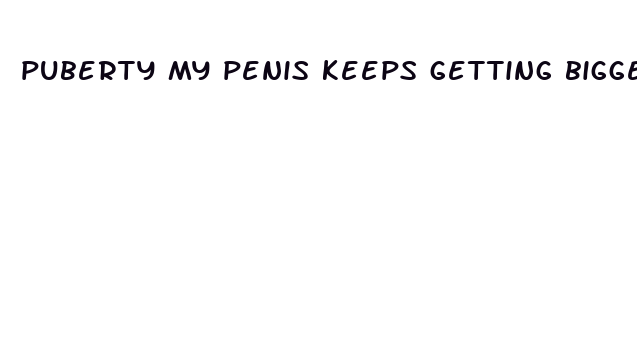 puberty my penis keeps getting bigger