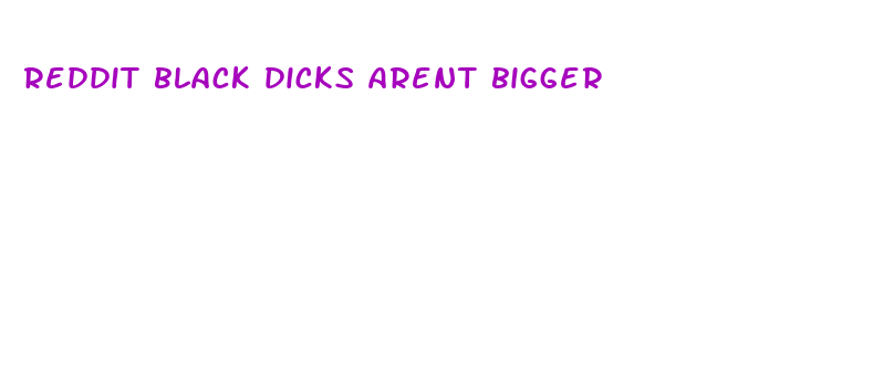 reddit black dicks arent bigger