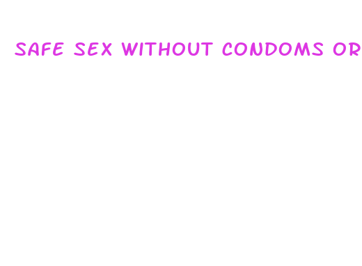 safe sex without condoms or pills