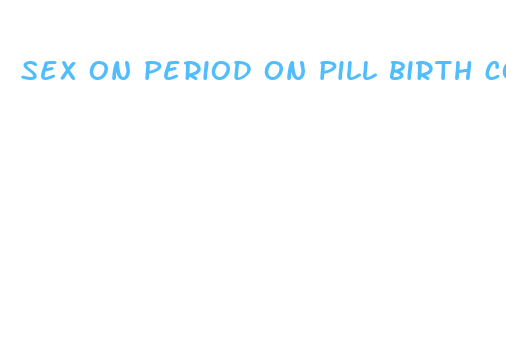 sex on period on pill birth control