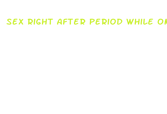 sex right after period while on the pill