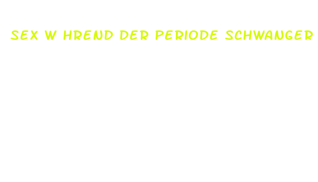 sex w hrend der periode schwanger pille