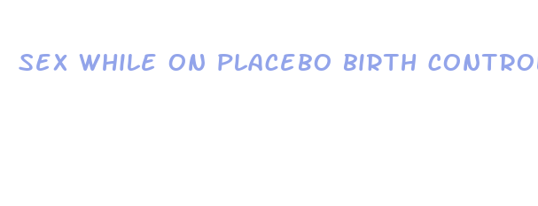 sex while on placebo birth control pills