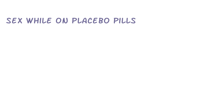 sex while on placebo pills