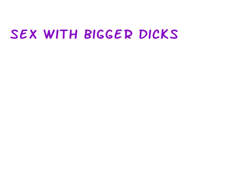 sex with bigger dicks