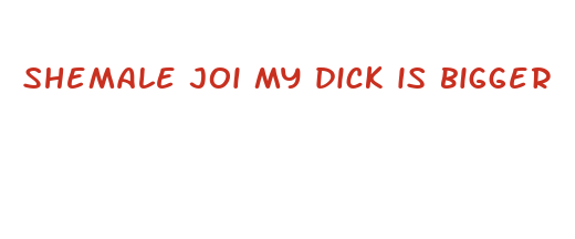 shemale joi my dick is bigger