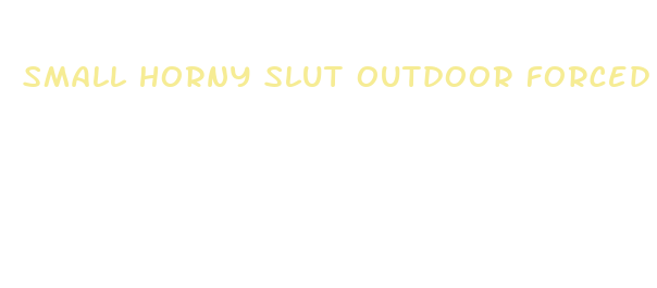 small horny slut outdoor forced sex not on the pill