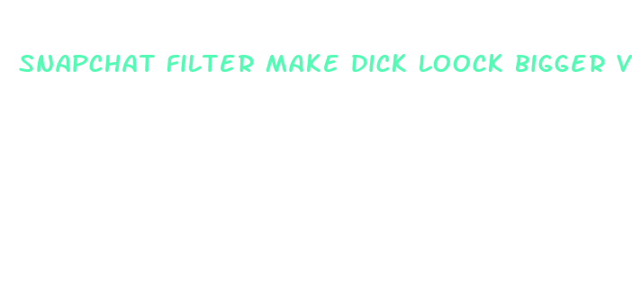 snapchat filter make dick loock bigger video