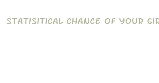 statisitical chance of your girlfriend haing had a bigger dick