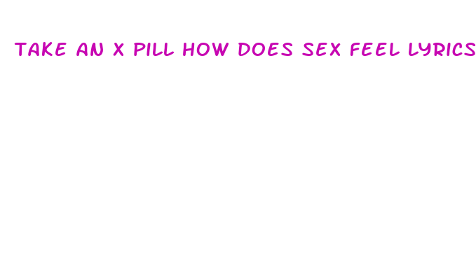 take an x pill how does sex feel lyrics