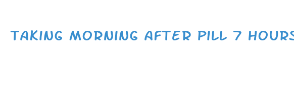 taking morning after pill 7 hours after sex