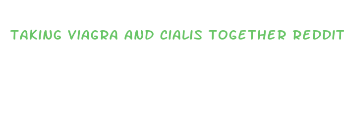 taking viagra and cialis together reddit