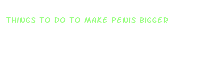 things to do to make penis bigger