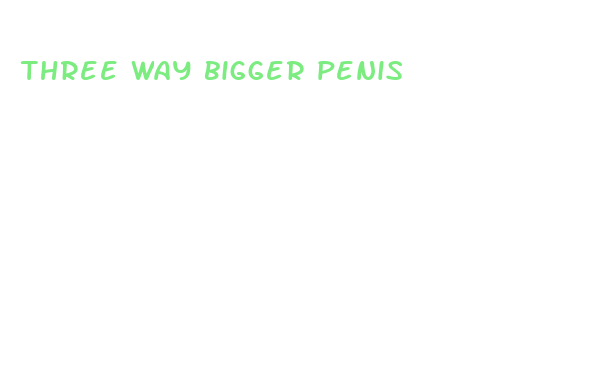 three way bigger penis