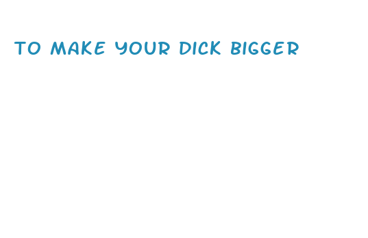 to make your dick bigger