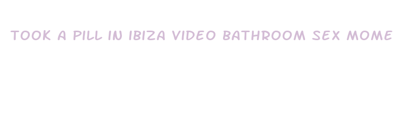 took a pill in ibiza video bathroom sex moment