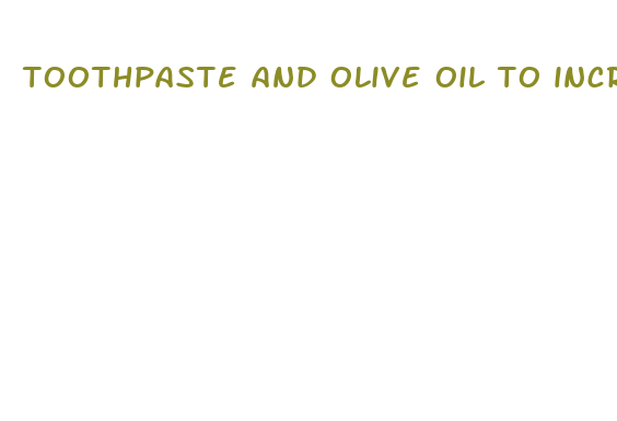 toothpaste and olive oil to increase penis size