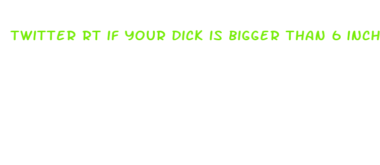 twitter rt if your dick is bigger than 6 inch