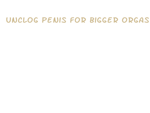 unclog penis for bigger orgasms