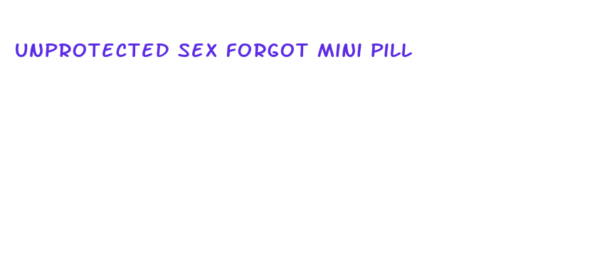 unprotected sex forgot mini pill