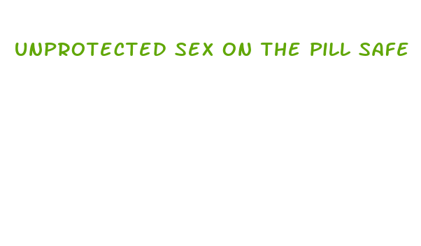 unprotected sex on the pill safe