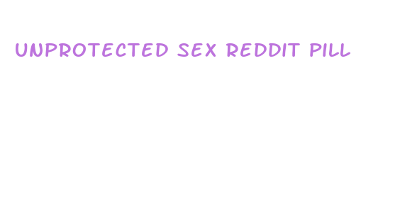 unprotected sex reddit pill