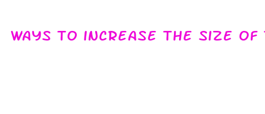 ways to increase the size of the penis