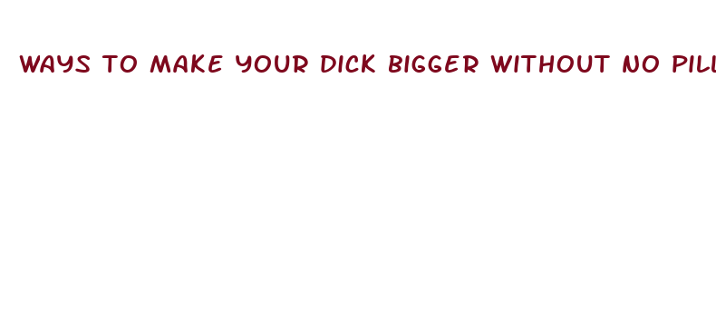 ways to make your dick bigger without no pills