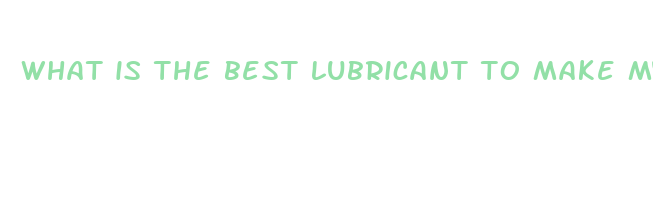 what is the best lubricant to make my dick bigger