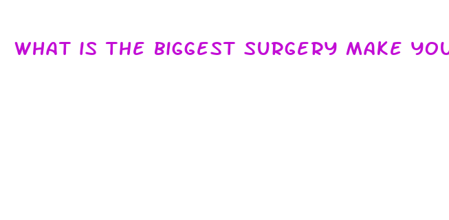 what is the biggest surgery make you penis bigger